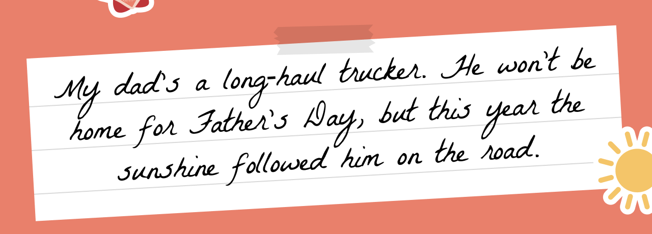 Handwritten note on a lined paper background that reads My dad’s a long-haul trucker. He won’t be home for Father’s Day, but this year the sunshine followed him on the road. Set against a coral background with tape and beach-themed graphics.