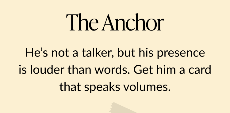 Text on a beige background: The Anchor. He’s not a talker, but his presence is louder than words. Get him a card that speaks volumes