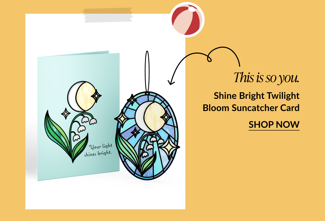 Card with moon and lily-of-the-valley flowers next to a suncatcher with a moon and stars design. Card reads: 'Your light shines bright.' Text below says: 'This is so you. Shine Bright Twilight Bloom Suncatcher Card.' Button reads 'Shop Now.