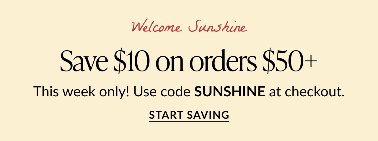 Text that reads ''Welcome Sunshine. Save $10 on orders $50+. Use code SUNSHINE at checkout. START SAVING''.