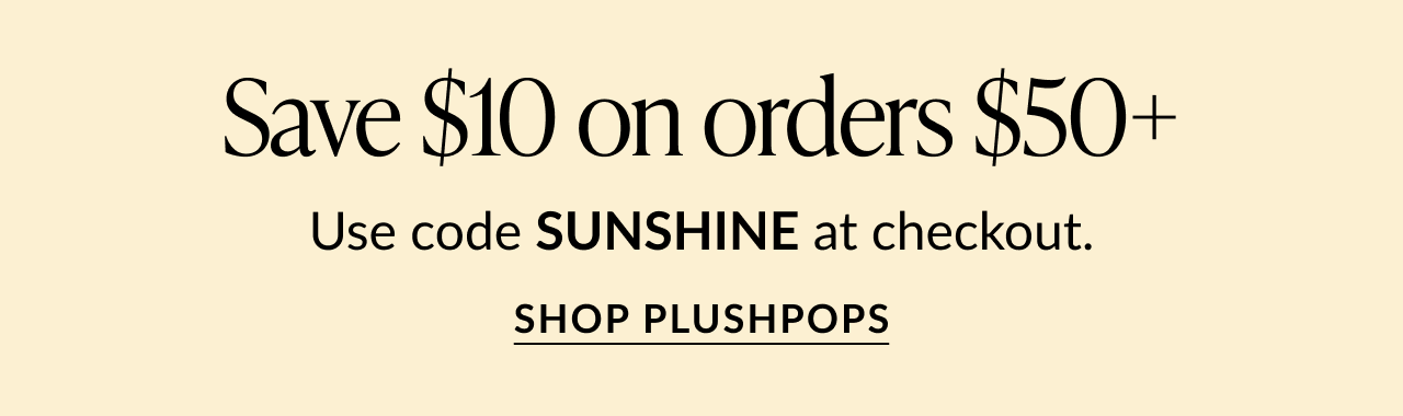 Text saying ''Save $10 on orders $50+ with code SUNSHINE. SHOP PLUSHPOPS''.