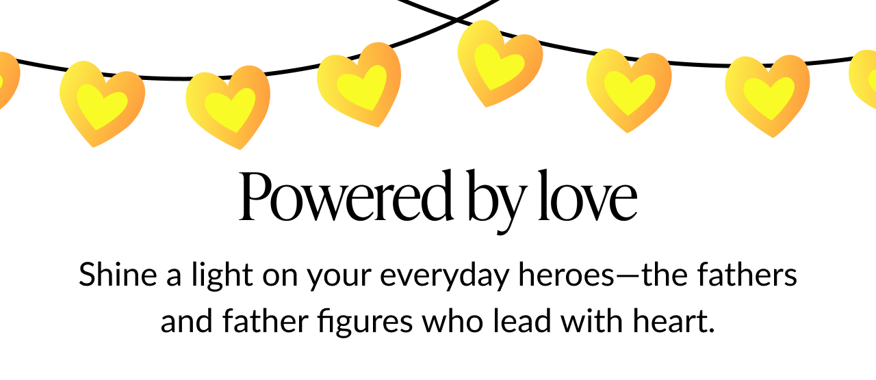Illustration of yellow heart-shaped string lights on a white background. Text reads: ''Powered by love. Shine a light on your everyday heroes—the fathers and father figures who lead with heart.''