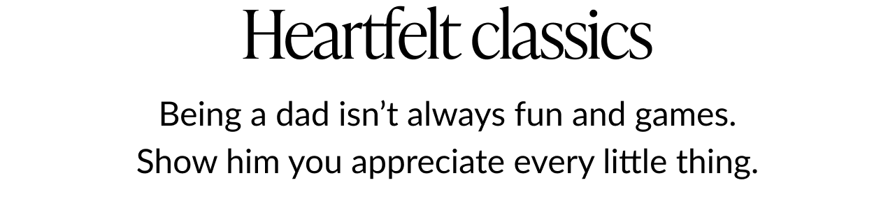 Text on a white background reads: ''Heartfelt classics. Being a dad isn’t always fun and games. Show him you appreciate every little thing.''