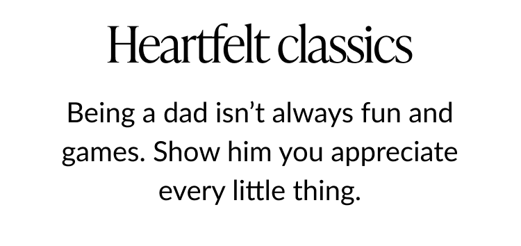 Text on a white background reads: ''Heartfelt classics. Being a dad isn’t always fun and games. Show him you appreciate every little thing.''