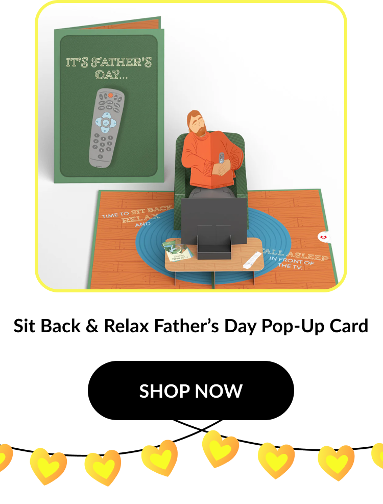Image of a pop-up card showing a dad napping in a recliner in front of a TV. Card cover reads: ''It’s Father’s Day...''. Interior says: ''Time to sit back, relax, and fall asleep in front of the TV.'' Product name: ''Sit Back & Relax Father’s Day Pop-Up Card''. Button text: ''SHOP NOW''.