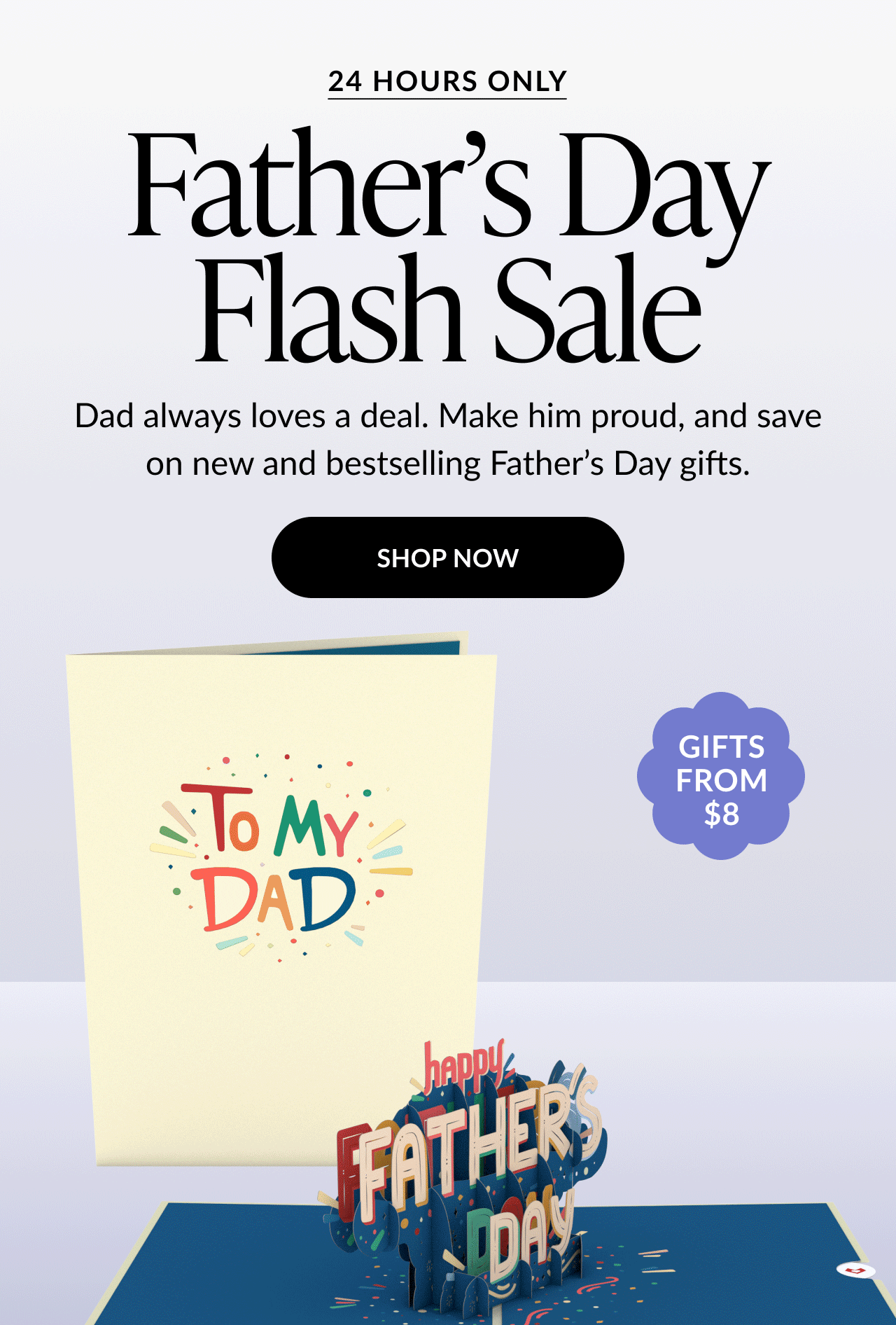 Promotional graphic with text: ''24 HOURS ONLY. Father’s Day Flash Sale. Dad always loves a deal. Make him proud, and save on new and bestselling Father’s Day gifts.'' Below is a black button reading ''SHOP NOW.'' At the bottom, an image of a cream-colored card with “To My Dad” on the cover, next to a 3D pop-up reading ''Happy Father’s Day.'' A purple sticker says ''GIFTS FROM $8.''