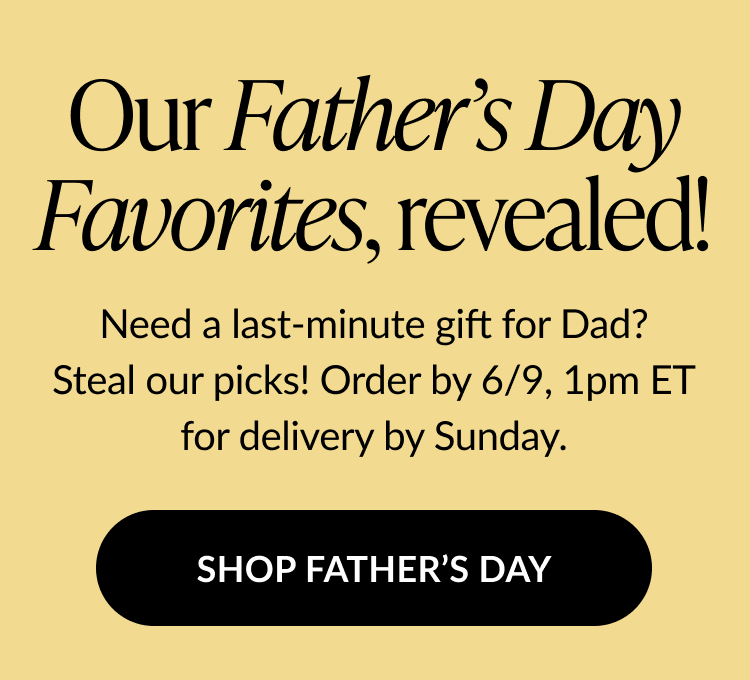 Our Father’s Day Favorites, revealed! Order by 6/9, 1pm ET for delivery by Sunday. Button text: Shop Father’s Day.