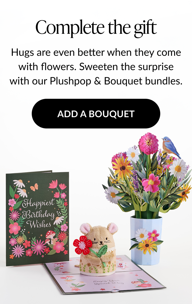 Complete the gift. Hugs are even better when they come with flowers. Sweeten the surprise with our Plushpop & Bouquet bundles. Image shows a floral birthday card, flower bouquet, and a plush mouse holding a felt flower. Button: ADD A BOUQUET.