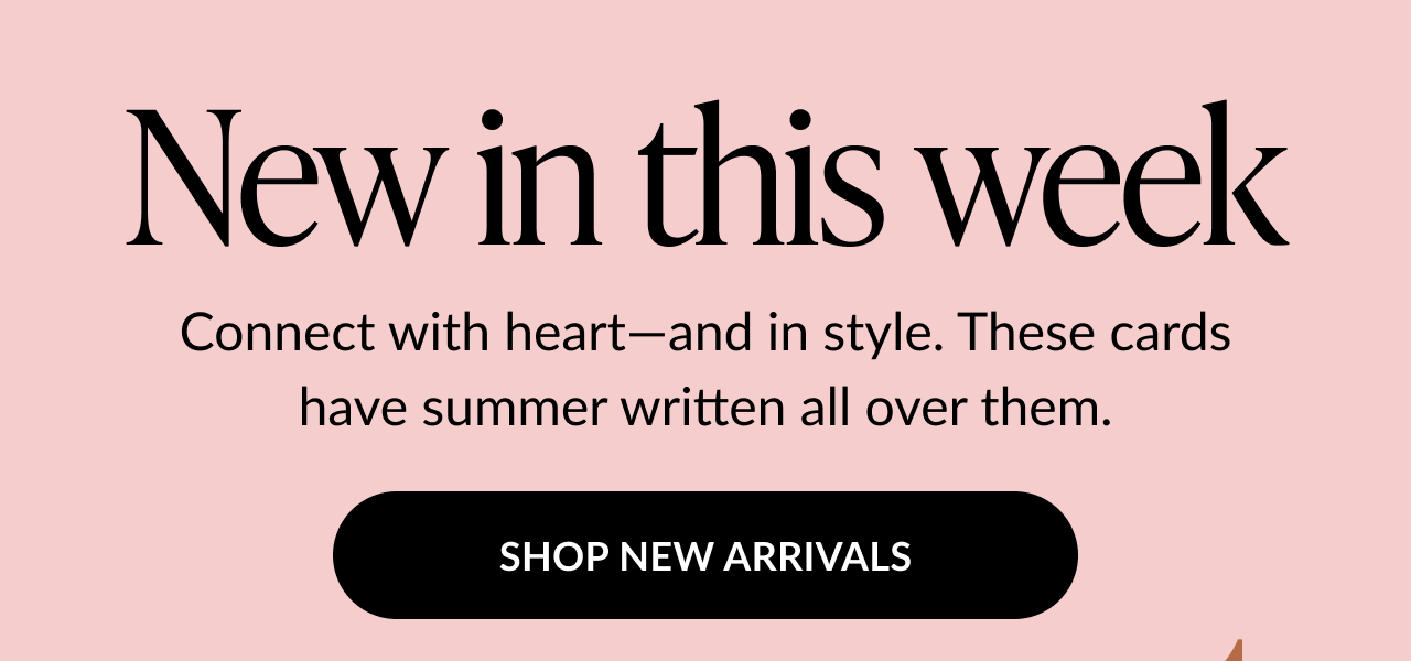 Text on light pink background reads: New in this week. Connect with heart—and in style. These cards have summer written all over them. Button text: SHOP NEW ARRIVALS.