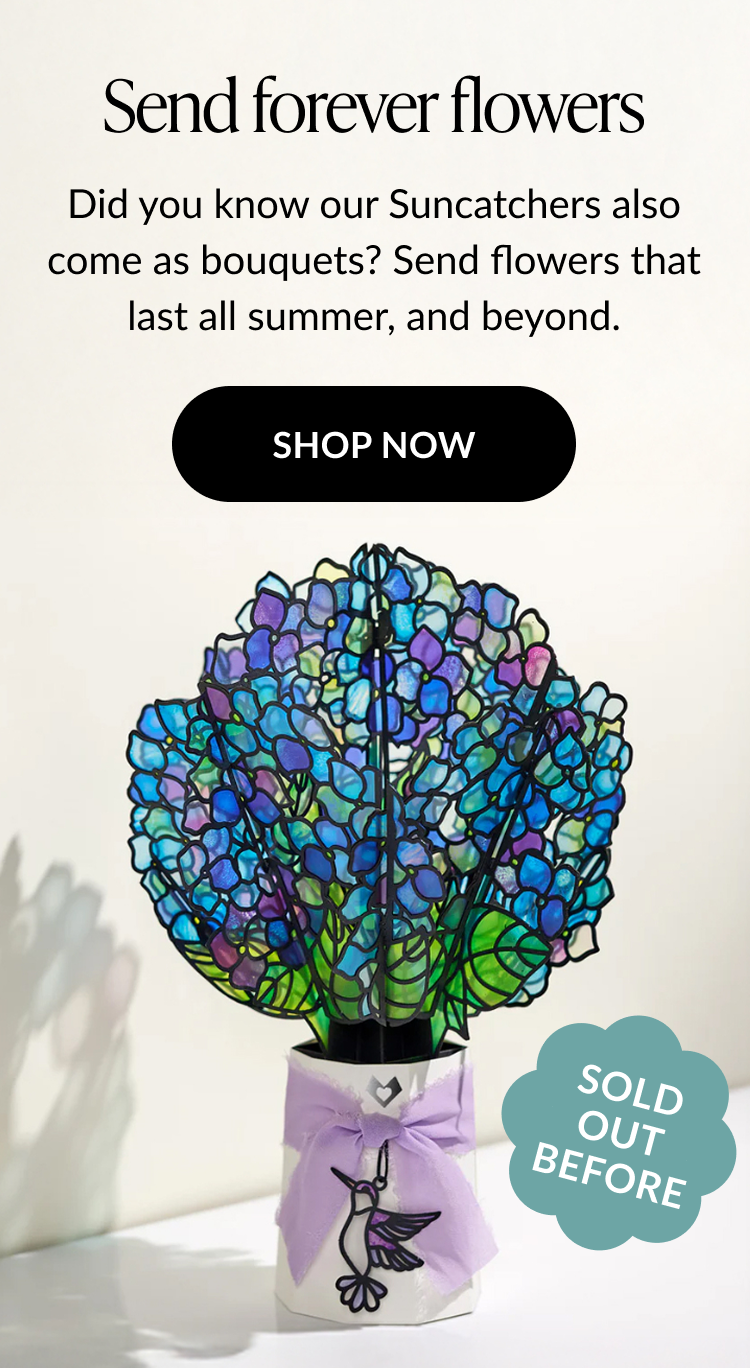 Send forever flowers. Did you know our Suncatchers also come as bouquets? Send flowers that last all summer, and beyond. Shop now 