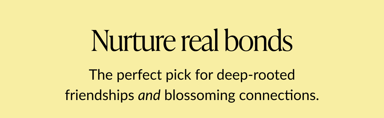 Text that says ''Nurture real bonds. The perfect pick for deep-rooted friendships and blossoming connections.''