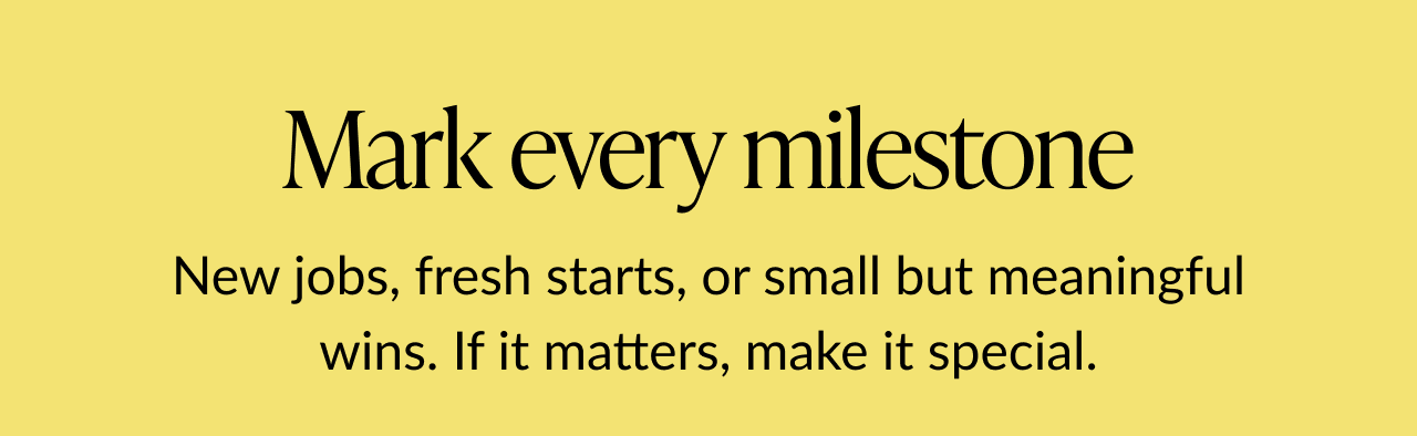 Text that says ''Mark every milestone. New jobs, fresh starts, or small but meaningful wins. If it matters, make it special.''