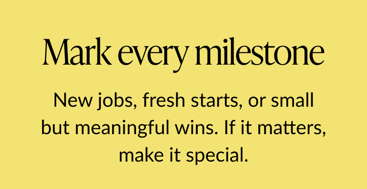 Text that says ''Mark every milestone. New jobs, fresh starts, or small but meaningful wins. If it matters, make it special.''