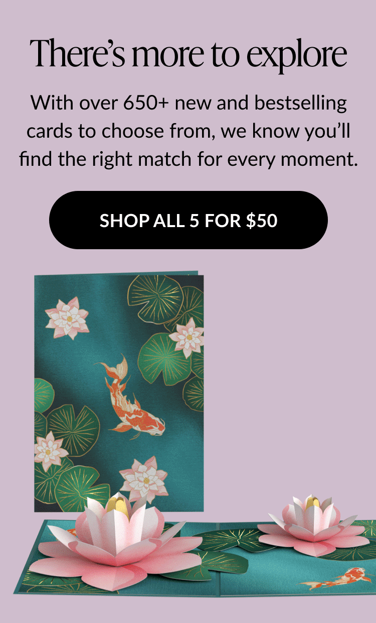 Text that says ''There’s more to explore. With over 650+ new and bestselling cards to choose from, we know you’ll find the right match for every moment.'' Image of koi fish and lotus flower pop-up card.