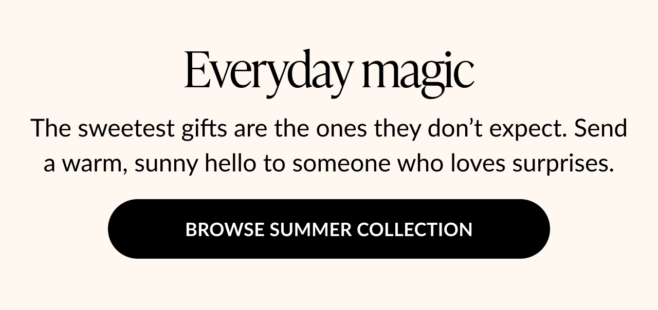 Cream background with text: Everyday magic. The sweetest gifts are the ones they don’t expect. Send a sunny hello. Button text: Browse Summer Collection
