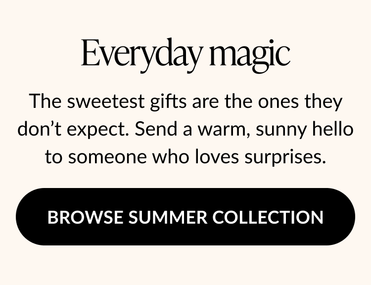 Cream background with text: Everyday magic. The sweetest gifts are the ones they don’t expect. Send a sunny hello. Button text: Browse Summer Collection