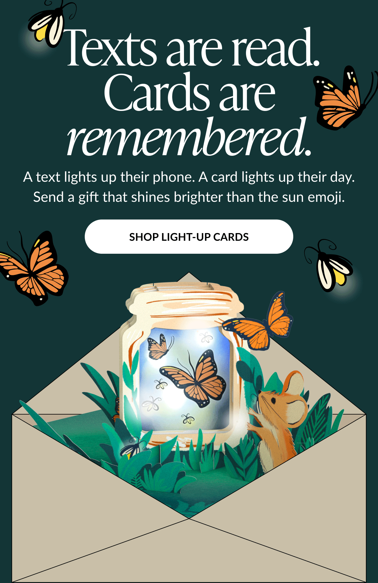 Texts are read. Cards are remembered. A text lights up their phone. A card lights up their day. Send a gift that shines brighter than the sun emoji.