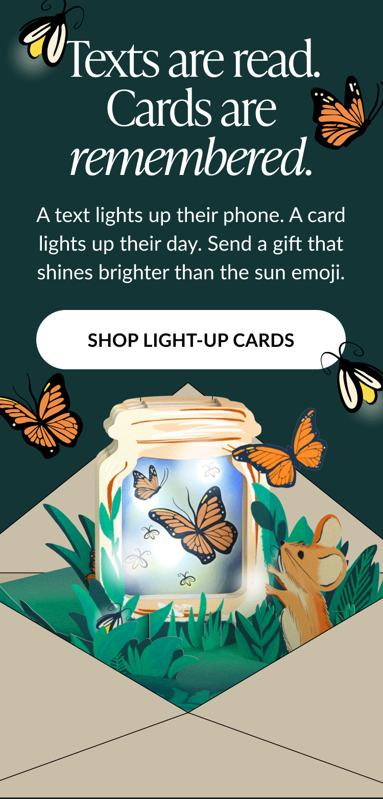Texts are read. Cards are remembered. A text lights up their phone. A card lights up their day. Send a gift that shines brighter than the sun emoji.