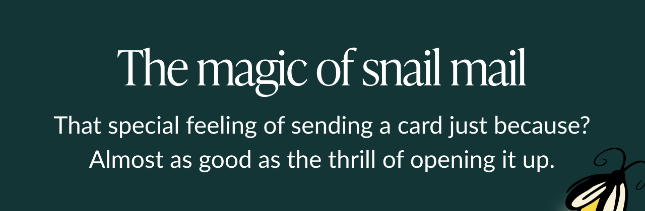 The magic of snail mail. That special feeling of sending a card just because? Almost as good as the thrill of opening it up.