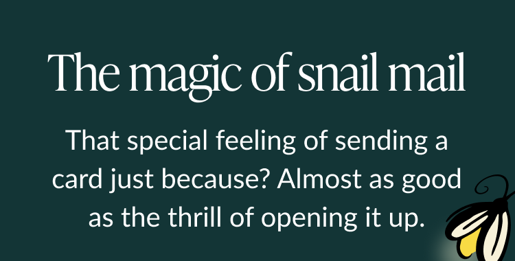 The magic of snail mail. That special feeling of sending a card just because? Almost as good as the thrill of opening it up.