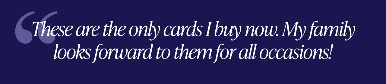 Text with customer testimonial saying These are the only cards I buy now. My family looks forward to them for all occasions