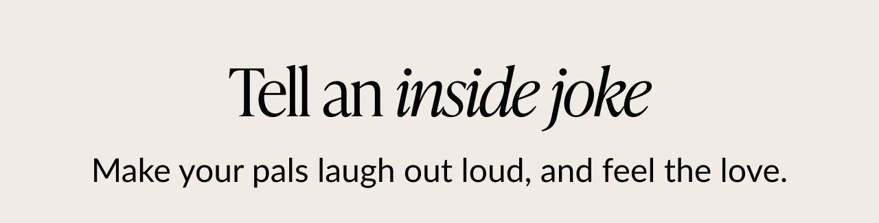 Tell an inside joke. Make your pals laugh out loud, and feel the love
