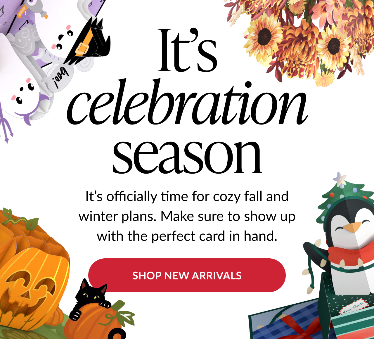 It’s celebration season – cozy fall and winter plans with the perfect card. Shop new arrivals button.