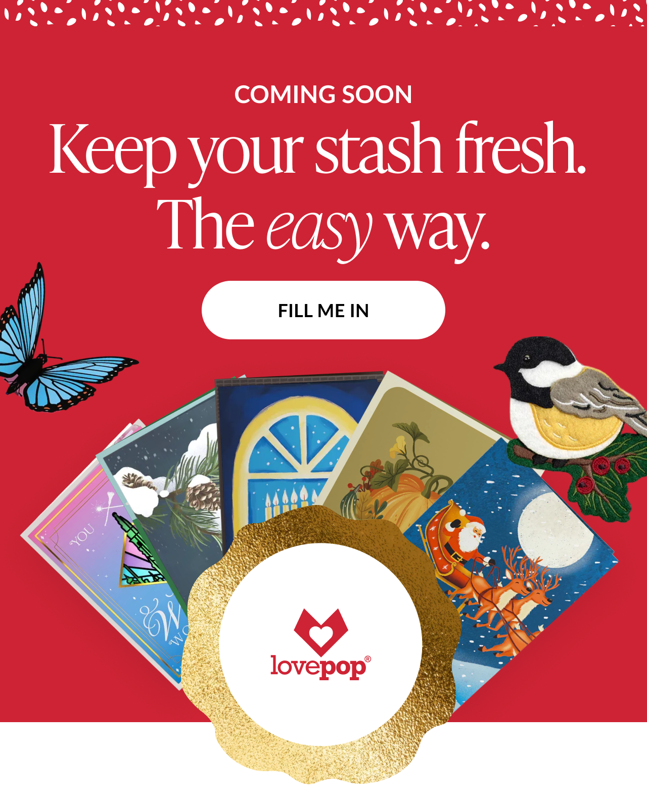 Red background with text reading coming soon keep your stash fresh the easy way featuring Lovepop logo, butterfly, chickadee, and fan of assorted cards with white button labeled fill me in