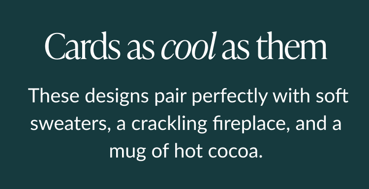 Cards as cool as them these designs pair perfectly with soft sweaters, a crackling fireplace, and a mug of hot cocoa