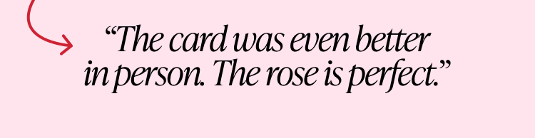 Customer quote reading The card was even better in person The rose is perfect