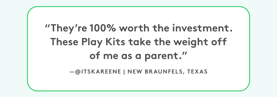 “They’re 100% worth the investment. These Play Kits take the weight off of me as a parent.” @itskareene | New Braunfels, Texas