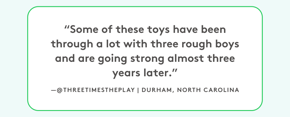“Some of these toys have been through a lot with three rough boys and are going strong almost three years later.”  @threetimestheplay, Durham, North Carolina