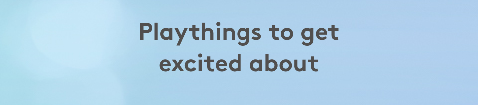 Playthings to get excited about