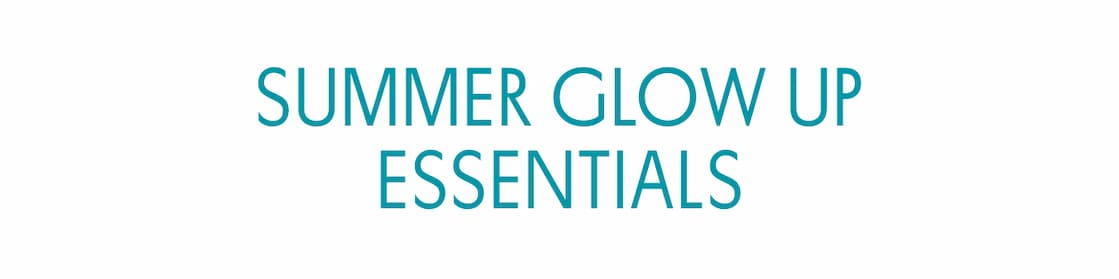 SUMMER GLOW UP ESSENTIALS