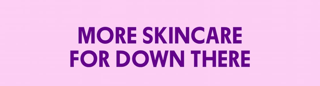 MORE SKINCARE FOR DOWN THERE