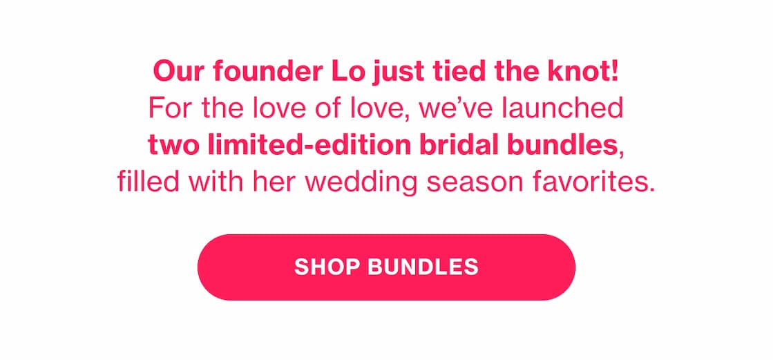 Our founder Lo just tied the knot! For the love of love, we've launched two limited-edition bridal bundles, filled with her wedding season favorites. | SHOP BUNDLES