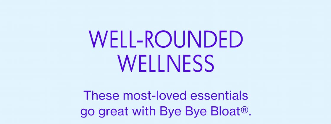 WELL-ROUNDED WELLNESS | These most-loved essentials go great with Bye Bye Bloat.