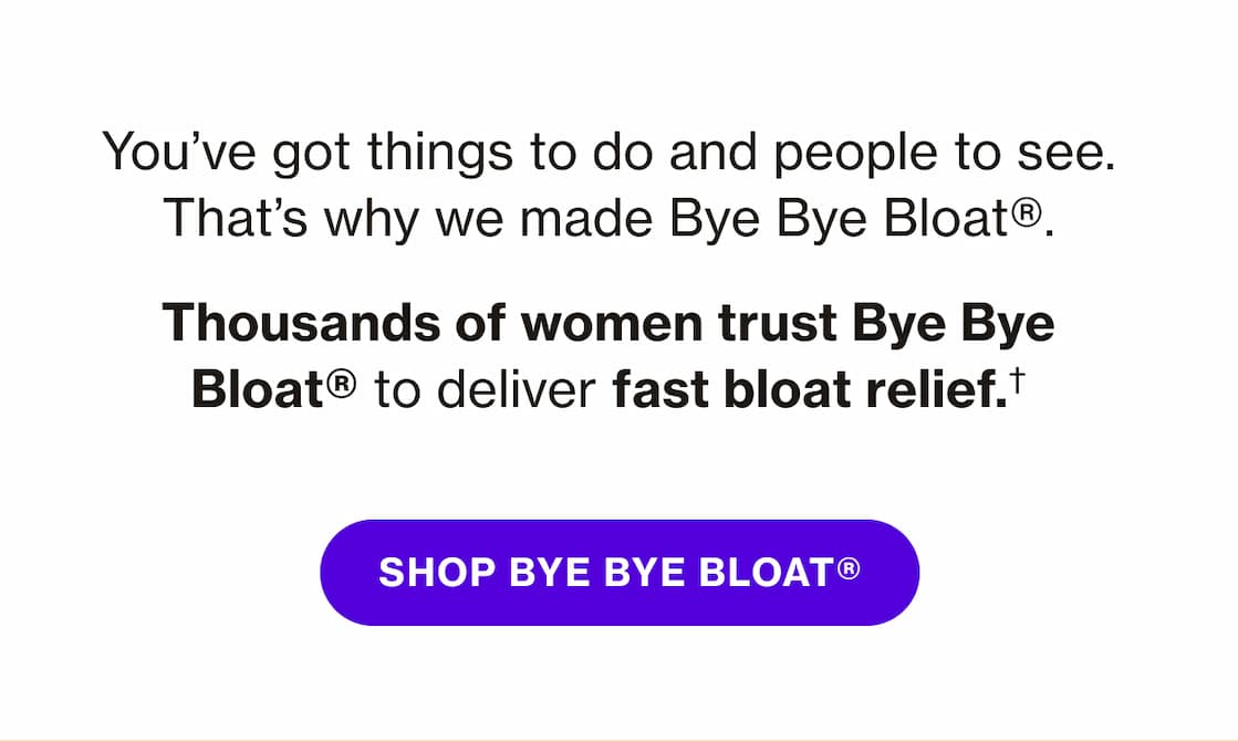 You've got things to do and people to see. That's why we made Bye Bye Bloat. | SHOP BYE BYE BLOAT