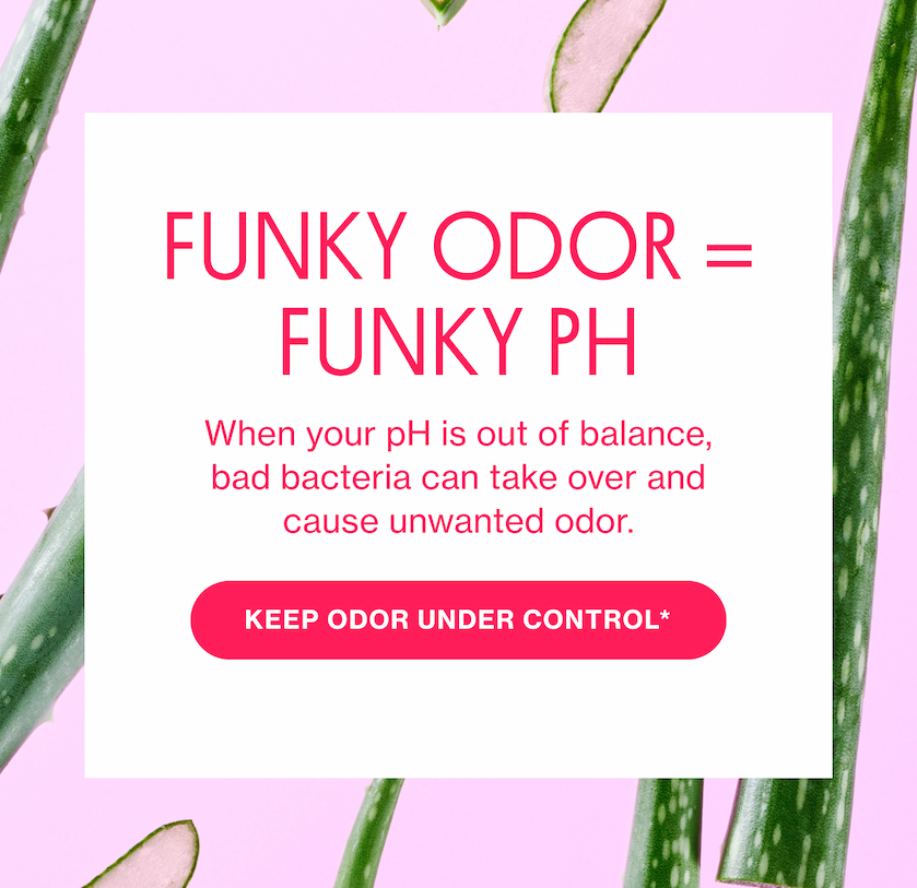 FUNKY pH = FUNKY ODOR | When your pH is out of balance, bad bacteria can take over and cause unwanted odor. | KEEP ODOR UNDER CONTROL* 