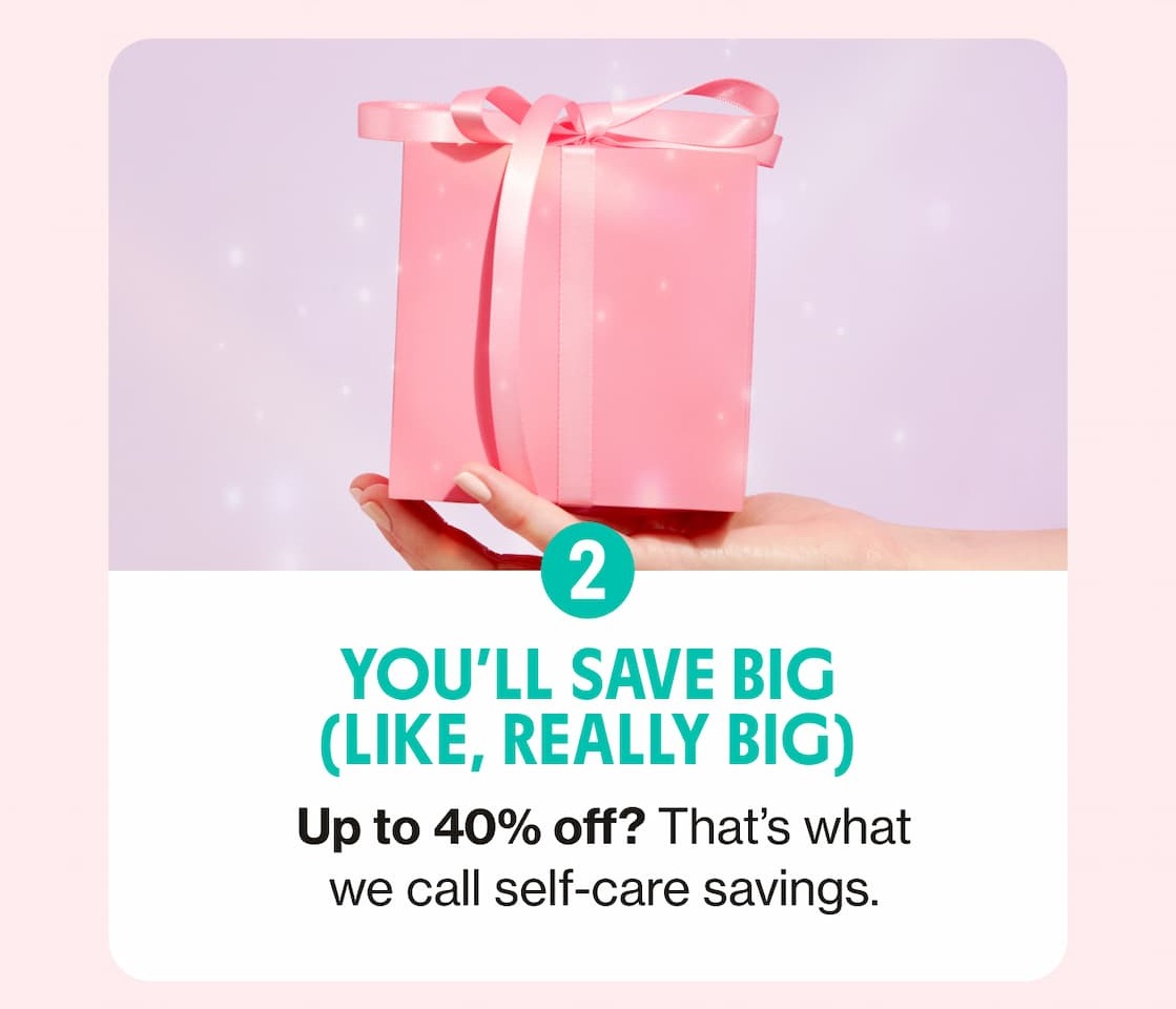 YOU'LL SAVE BIG (LIKE, REALLY BIG) | Up to 40% off? That's what we call self-care savings. 