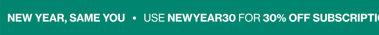 NEW YEAR, SAME YOU | USE NEWYEAR30 FOR 30% OFF SUBSCRIPTIONS & NEWYEAR20 FOR 20% OFF ONE-TIME PURCHASES!
