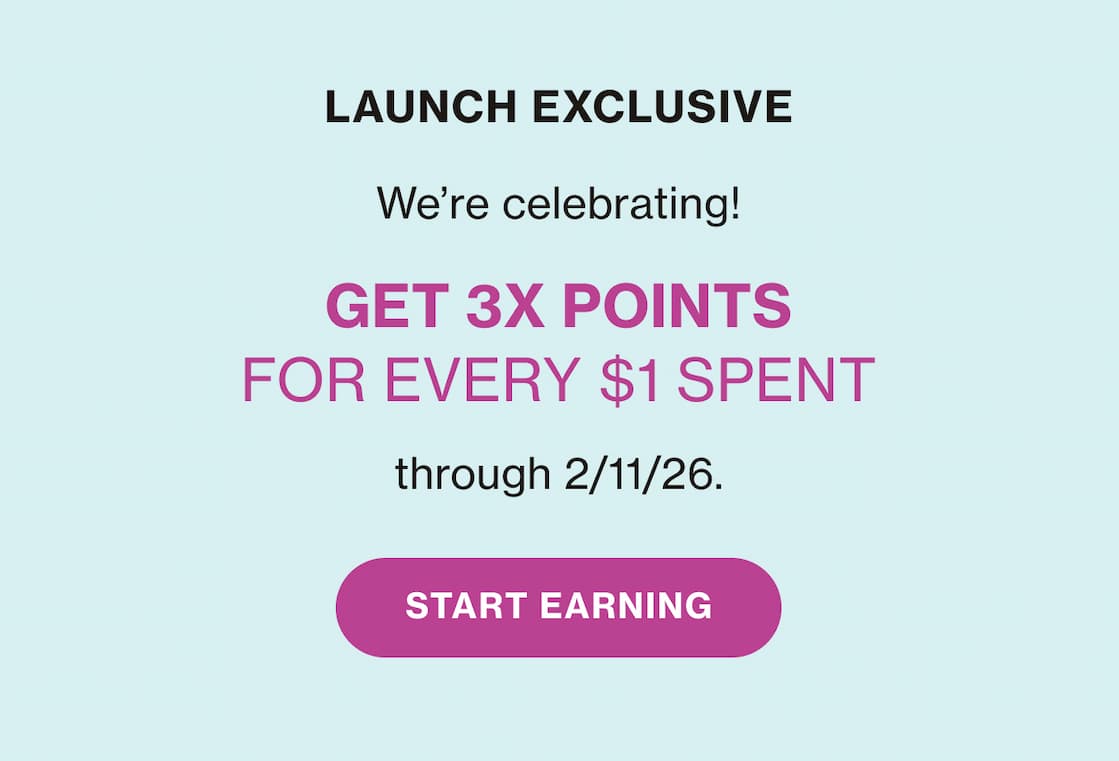 LAUNCH EXCLUSIVE | We're celebrating! GET 3X POINTS FOR EVERY $1 SPENT through 2/11/26. | START EARNING