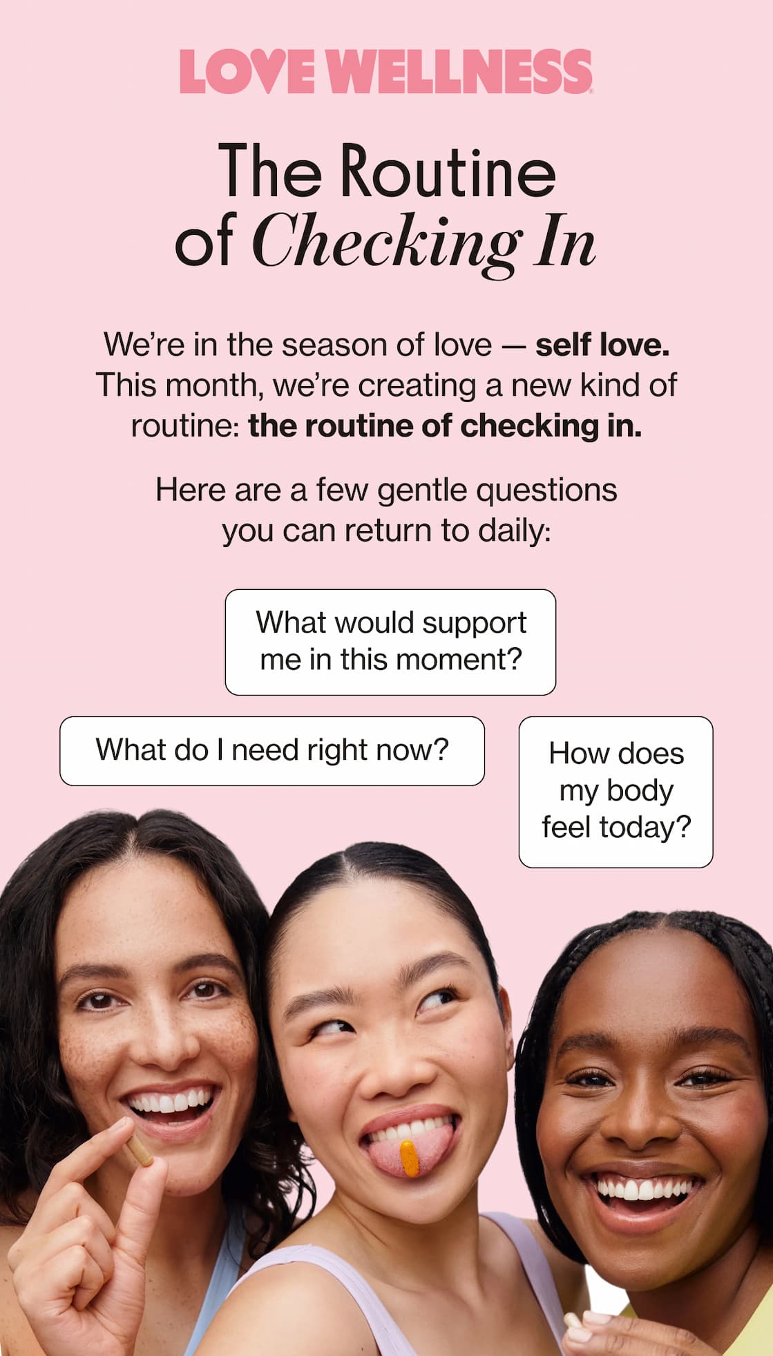 LOVE WELLNESS | The Routine of Checking In | We're in the season of love — self love. This month, we're creating a new kind of routine: the routine of checking in. | Here are a few gentle questions you can return to daily: What would support me in this moment? | What do I need right now? | How does my body feel today?