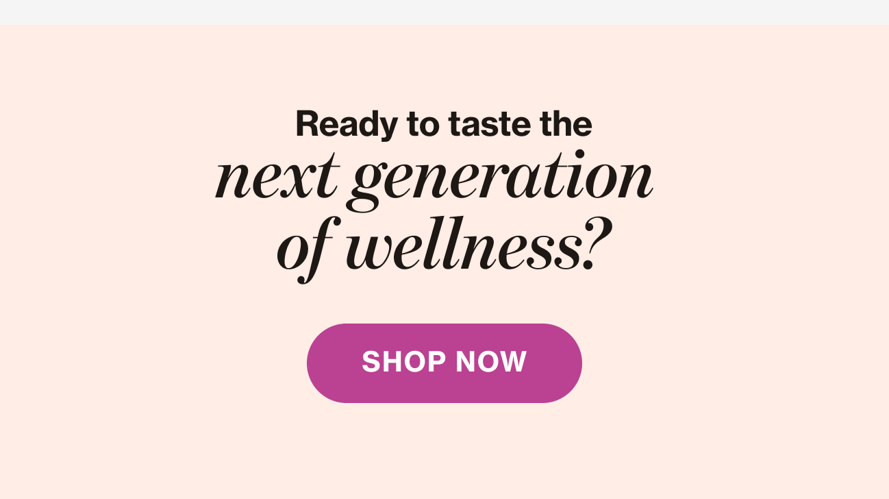 Ready to taste the next generation of wellness? | SHOP NOW