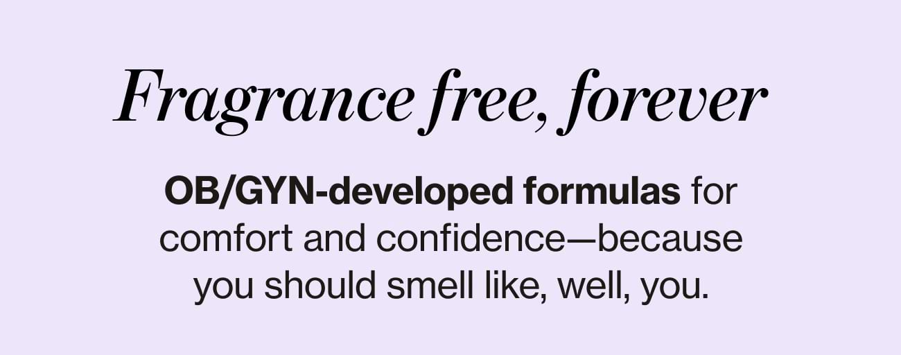 Fragrance free, forever. OB/GYN-developed formulas for comfort and confidence-because you should smell like, well, you.