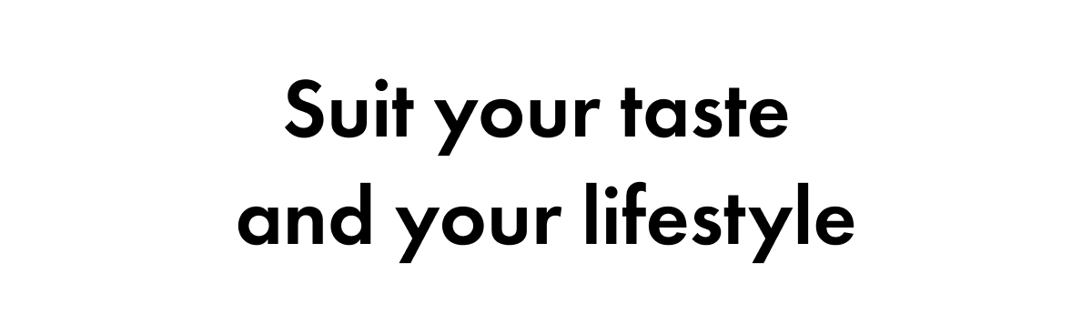 Suit your taste  and your lifestyle