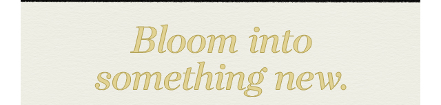 Bloom into something new.
