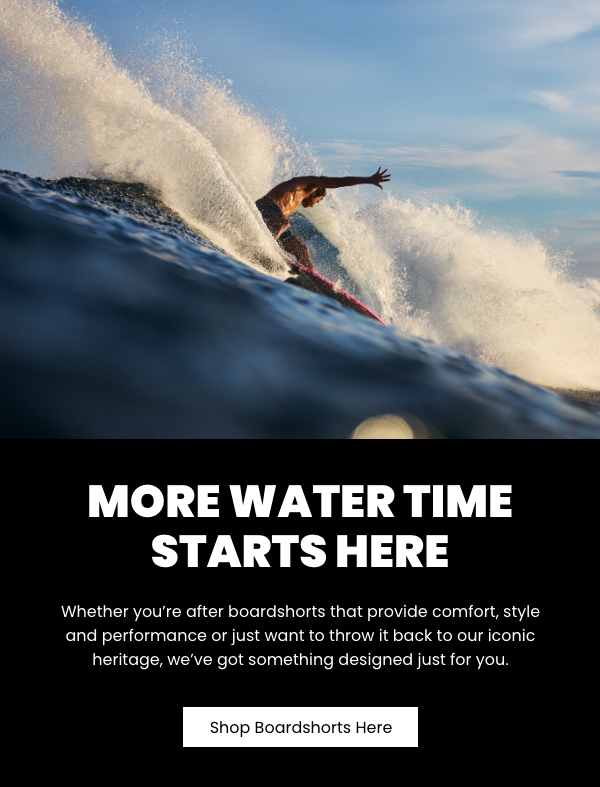 More Water Time Starts Here - Shop Boardshorts Here