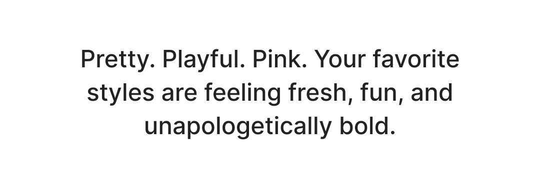Pretty. Playful. Pink. Your favorite styles are feeling fresh, fun, and unapologetically bold.