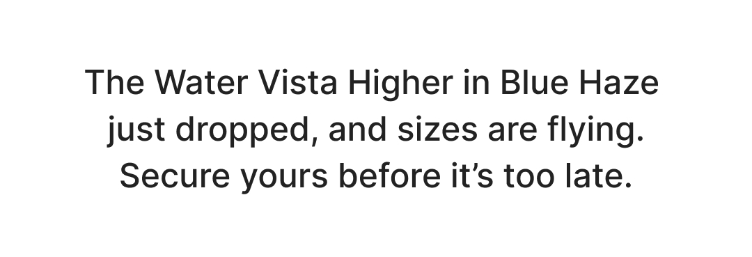 The Water Vista Higher in Blue Haze  just dropped, and sizes are flying. Secure yours before it’s too late.